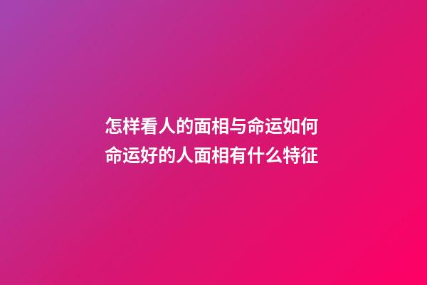 怎样看人的面相与命运如何 命运好的人面相有什么特征